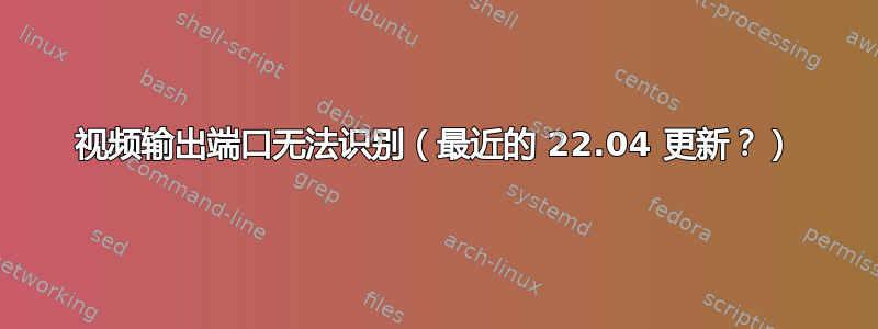 视频输出端口无法识别（最近的 22.04 更新？）