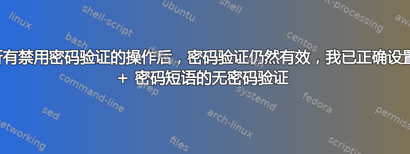 当我已完成所有禁用密码验证的操作后，密码验证仍然有效，我已正确设置了使用密钥 + 密码短语的无密码验证