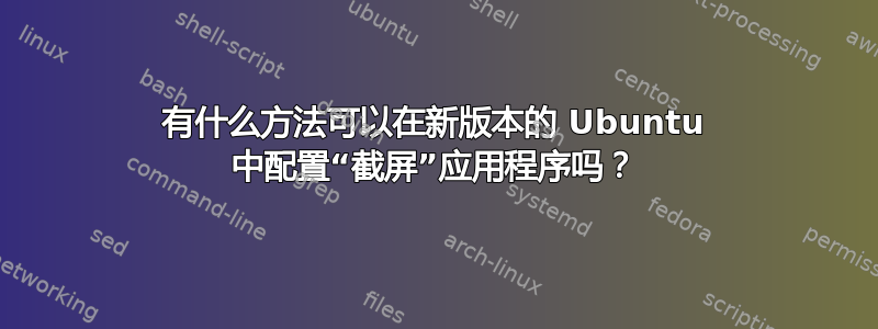 有什么方法可以在新版本的 Ubuntu 中配置“截屏”应用程序吗？