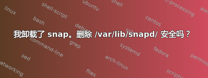 我卸载了 snap。删除 /var/lib/snapd/ 安全吗？