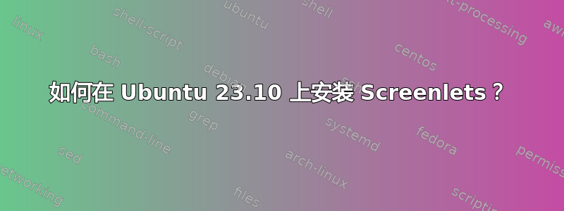 如何在 Ubuntu 23.10 上安装 Screenlets？