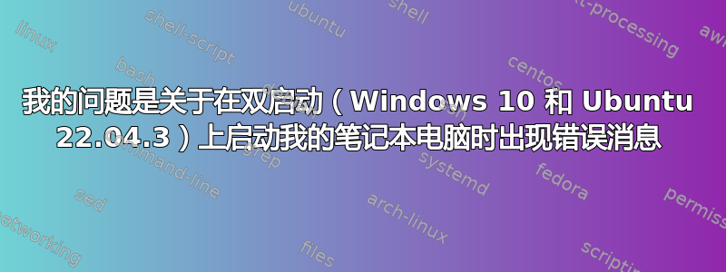 我的问题是关于在双启动（Windows 10 和 Ubuntu 22.04.3）上启动我的笔记本电脑时出现错误消息