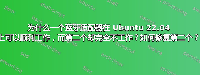 为什么一个蓝牙适配器在 Ubuntu 22.04 上可以顺利工作，而第二个却完全不工作？如何修复第二个？