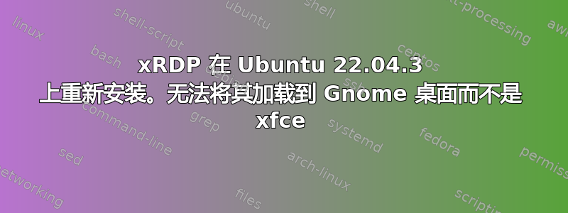 xRDP 在 Ubuntu 22.04.3 上重新安装。无法将其加载到 Gnome 桌面而不是 xfce