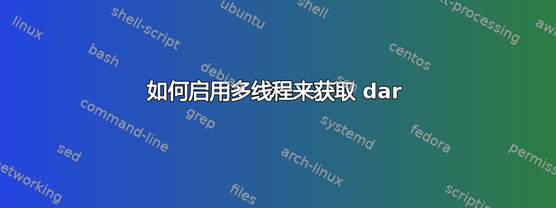 如何启用多线程来获取 dar