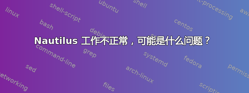 Nautilus 工作不正常，可能是什么问题？