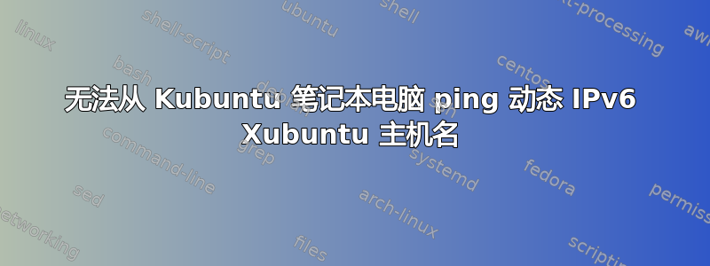 无法从 Kubuntu 笔记本电脑 ping 动态 IPv6 Xubuntu 主机名