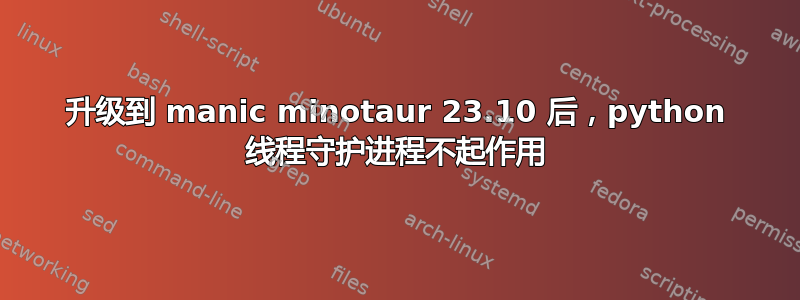 升级到 manic minotaur 23.10 后，python 线程守护进程不起作用