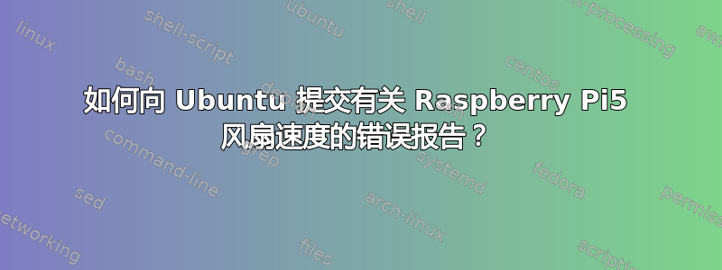 如何向 Ubuntu 提交有关 Raspberry Pi5 风扇速度的错误报告？