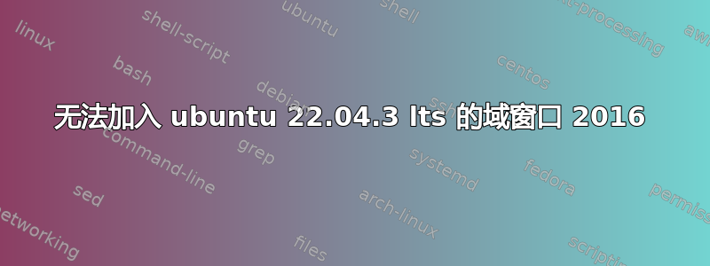 无法加入 ubuntu 22.04.3 lts 的域窗口 2016