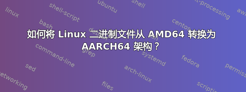 如何将 Linux 二进制文件从 AMD64 转换为 AARCH64 架构？