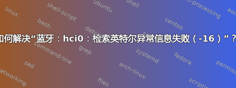 如何解决“蓝牙：hci0：检索英特尔异常信息失败（-16）”？