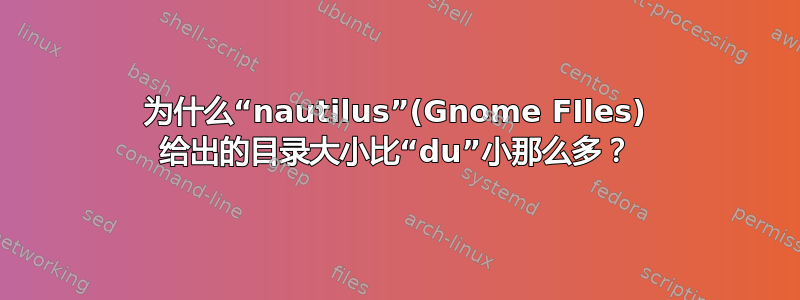 为什么“nautilus”(Gnome FIles) 给出的目录大小比“du”小那么多？