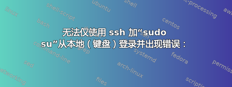 无法仅使用 ssh 加“sudo su”从本地（键盘）登录并出现错误：