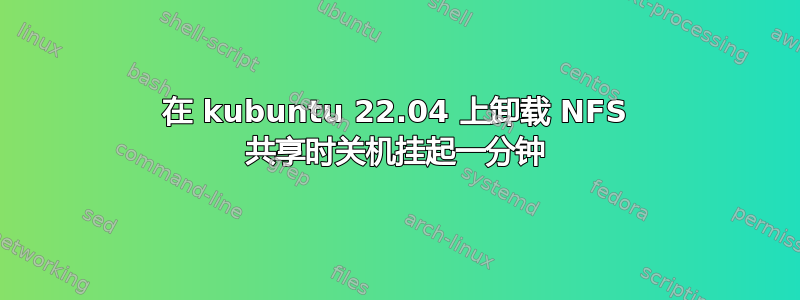 在 kubuntu 22.04 上卸载 NFS 共享时关机挂起一分钟