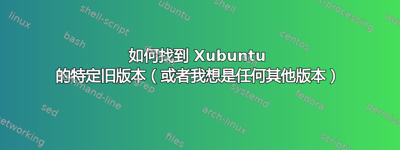 如何找到 Xubuntu 的特定旧版本（或者我想是任何其他版本）