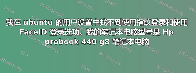 我在 ubuntu 的用户设置中找不到使用指纹登录和使用 FaceID 登录选项。我的笔记本电脑型号是 Hp probook 440 g8 笔记本电脑