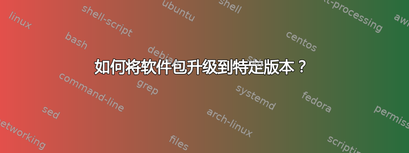 如何将软件包升级到特定版本？