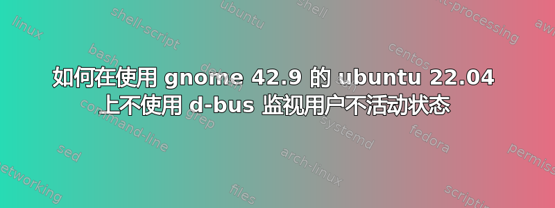 如何在使用 gnome 42.9 的 ubuntu 22.04 上不使用 d-bus 监视用户不活动状态