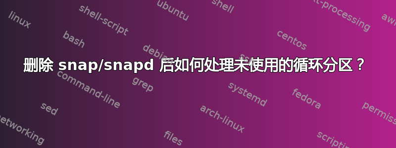 删除 snap/snapd 后如何处理未使用的循环分区？