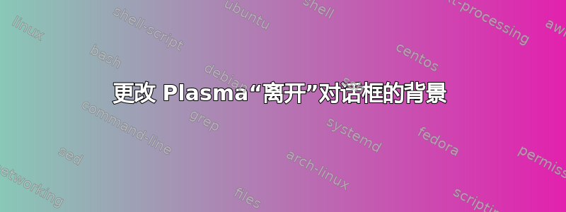 更改 Plasma“离开”对话框的背景