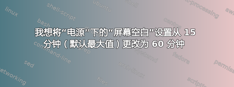 我想将“电源”下的“屏幕空白”设置从 15 分钟（默认最大值）更改为 60 分钟 