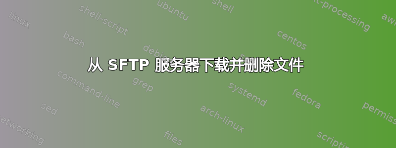 从 SFTP 服务器下载并删除文件