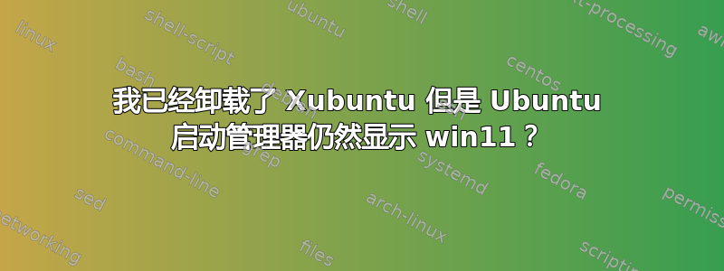 我已经卸载了 Xubuntu 但是 Ubuntu 启动管理器仍然显示 win11？