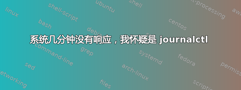 系统几分钟没有响应，我怀疑是 journalctl