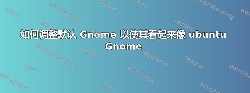 如何调整默认 Gnome 以使其看起来像 ubuntu Gnome