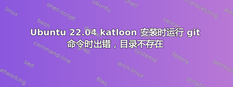 Ubuntu 22.04 katloon 安装时运行 git 命令时出错，目录不存在