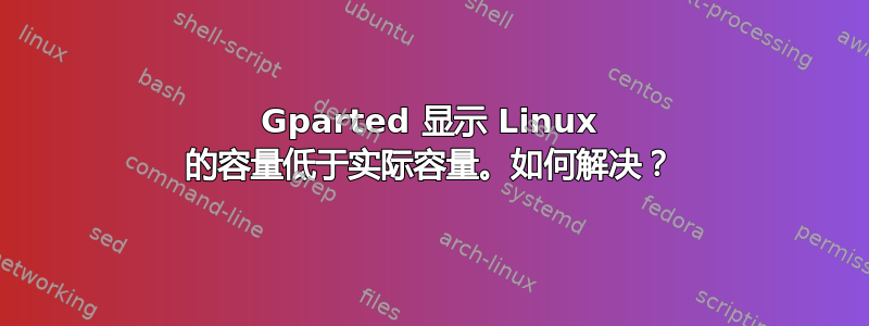 Gparted 显示 Linux 的容量低于实际容量。如何解决？