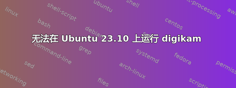 无法在 Ubuntu 23.10 上运行 digikam