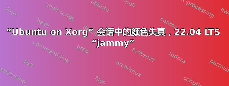 “Ubuntu on Xorg” 会话中的颜色失真，22.04 LTS “jammy”