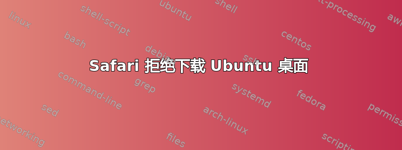 Safari 拒绝下载 Ubuntu 桌面