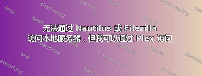 无法通过 Nautilus 或 Filezilla 访问本地服务器，但我可以通过 Plex 访问