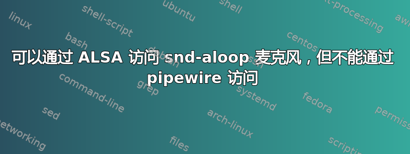 可以通过 ALSA 访问 snd-aloop 麦克风，但不能通过 pipewire 访问