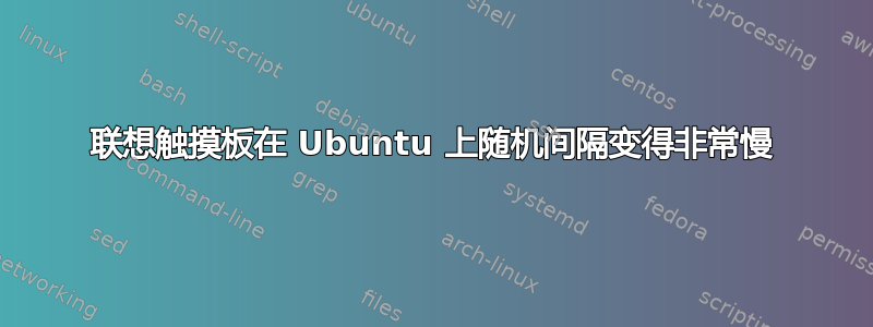 联想触摸板在 Ubuntu 上随机间隔变得非常慢