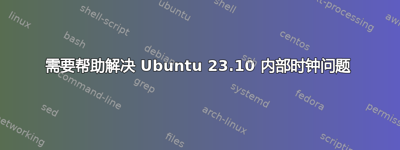 需要帮助解决 Ubuntu 23.10 内部时钟问题