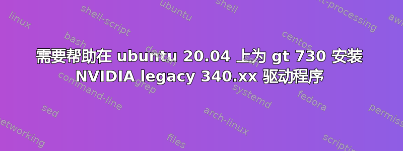 需要帮助在 ubuntu 20.04 上为 gt 730 安装 NVIDIA legacy 340.xx 驱动程序