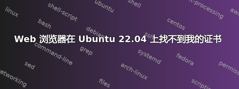 Web 浏览器在 Ubuntu 22.04 上找不到我的证书