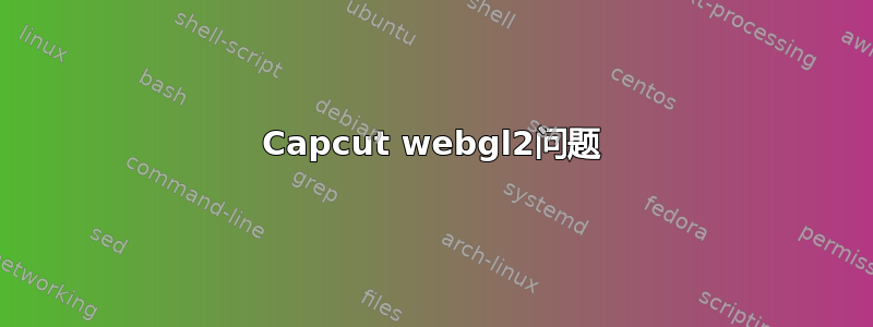 Capcut webgl2问题