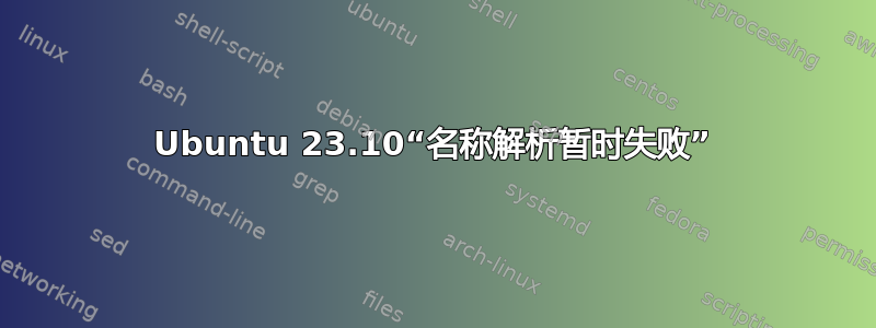 Ubuntu 23.10“名称解析暂时失败”