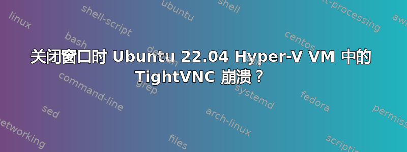 关闭窗口时 Ubuntu 22.04 Hyper-V VM 中的 TightVNC 崩溃？