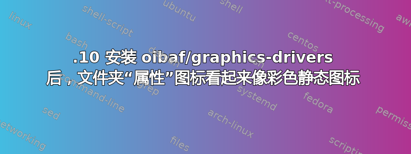 23.10 安装 oibaf/graphics-drivers 后，文件夹“属性”图标看起来像彩色静态图标