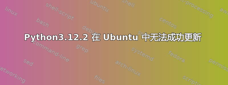 Python3.12.2 在 Ubuntu 中无法成功更新