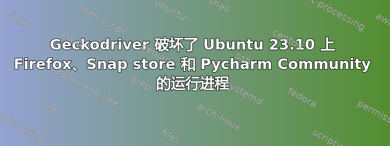 Geckodriver 破坏了 Ubuntu 23.10 上 Firefox、Snap store 和 Pycharm Community 的运行进程