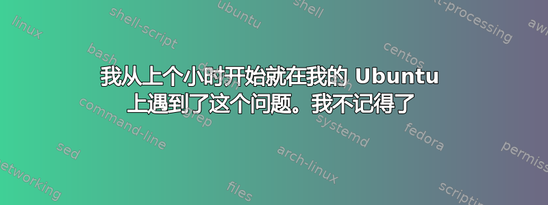 我从上个小时开始就在我的 Ubuntu 上遇到了这个问题。我不记得了