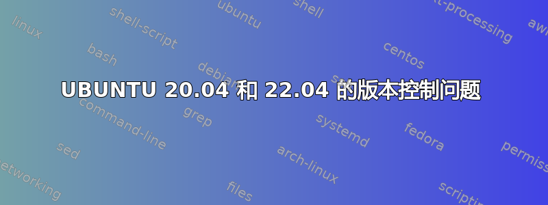 UBUNTU 20.04 和 22.04 的版本控制问题