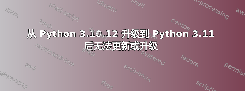 从 Python 3.10.12 升级到 Python 3.11 后无法更新或升级